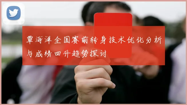 覃海洋全国赛前转身技术优化分析与成绩回升趋势探讨