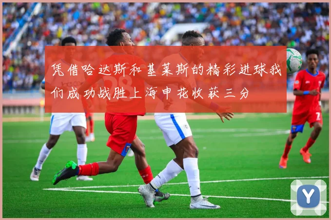 凭借哈达斯和基莱斯的精彩进球我们成功战胜上海申花收获三分