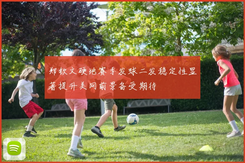 郑钦文硬地赛季发球二发稳定性显著提升美网前景备受期待