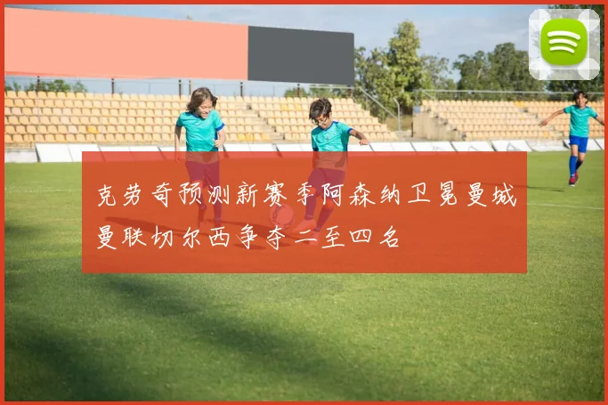 克劳奇预测新赛季阿森纳卫冕曼城曼联切尔西争夺二至四名
